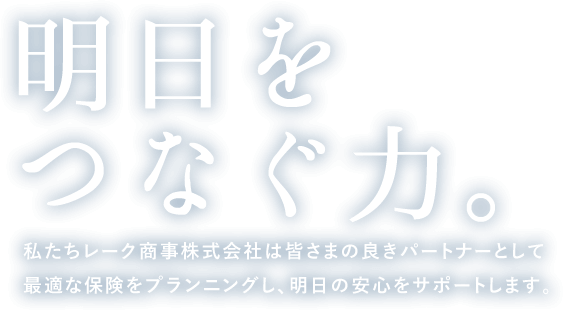 明日をつなぐ力。私たちレーク商事は皆さまの良きパートナーとしてリスクマネジメントと明日の安心をサポートします。